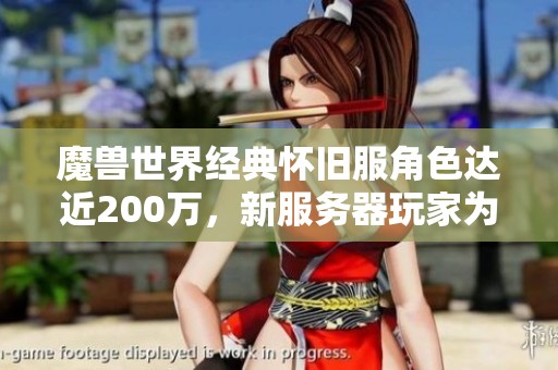 魔兽世界经典怀旧服角色达近200万，新服务器玩家为何频繁活跃