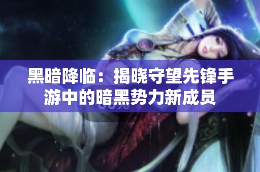黑暗降临：揭晓守望先锋手游中的暗黑势力新成员