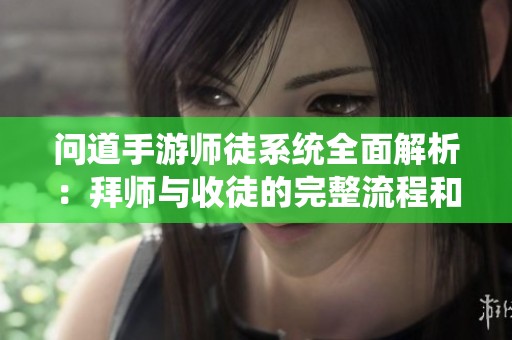 问道手游师徒系统全面解析：拜师与收徒的完整流程和互动体验深度揭秘
