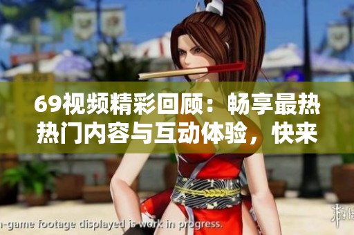69视频精彩回顾：畅享最热热门内容与互动体验，快来加入我们吧