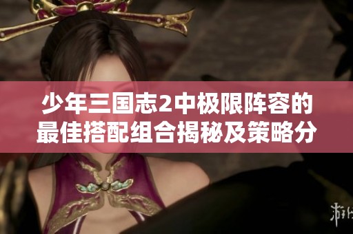 少年三国志2中极限阵容的最佳搭配组合揭秘及策略分析