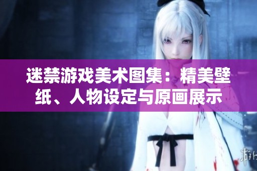 迷禁游戏美术图集：精美壁纸、人物设定与原画展示