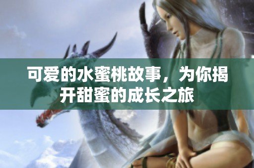 可爱的水蜜桃故事，为你揭开甜蜜的成长之旅