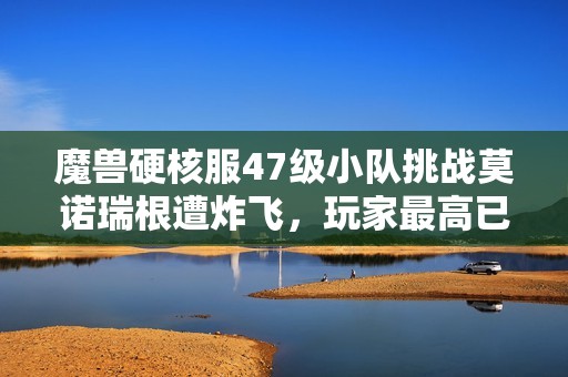 魔兽硬核服47级小队挑战莫诺瑞根遭炸飞，玩家最高已达57重生次数