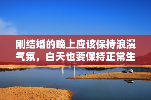 刚结婚的晚上应该保持浪漫气氛，白天也要保持正常生活吗