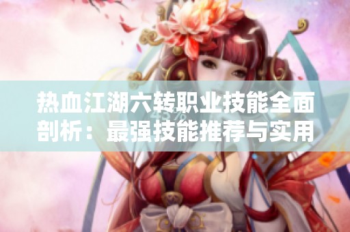 热血江湖六转职业技能全面剖析：最强技能推荐与实用体验分享