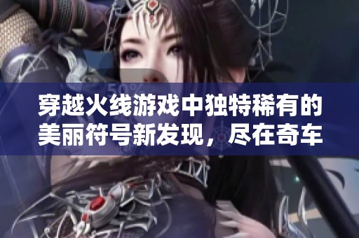 穿越火线游戏中独特稀有的美丽符号新发现，尽在奇车游戏网！