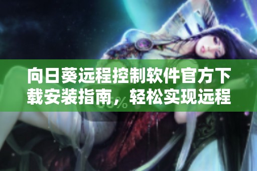 向日葵远程控制软件官方下载安装指南，轻松实现远程管理设备
