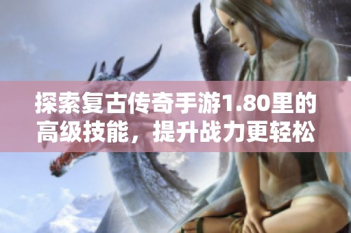 探索复古传奇手游1.80里的高级技能，提升战力更轻松！