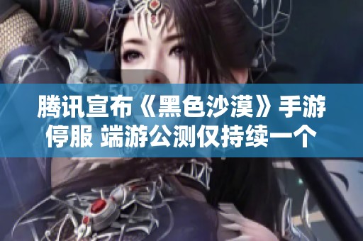腾讯宣布《黑色沙漠》手游停服 端游公测仅持续一个月