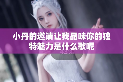 小丹的邀请让我品味你的独特魅力是什么歌呢