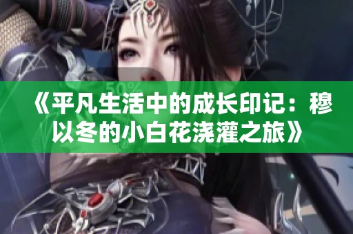 《平凡生活中的成长印记：穆以冬的小白花浇灌之旅》