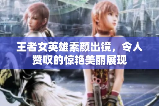 王者女英雄素颜出镜，令人赞叹的惊艳美丽展现
