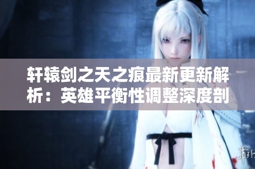 轩辕剑之天之痕最新更新解析：英雄平衡性调整深度剖析与策略探讨