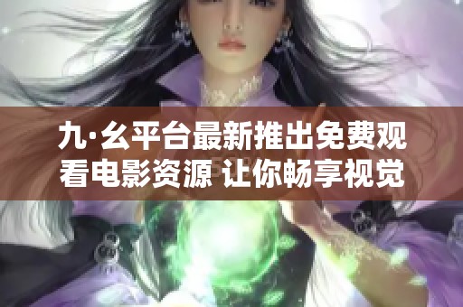 九·幺平台最新推出免费观看电影资源 让你畅享视觉盛宴