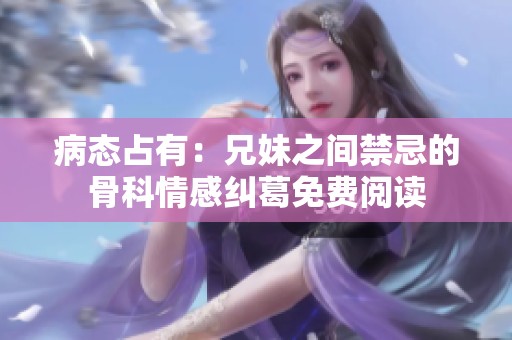 病态占有：兄妹之间禁忌的骨科情感纠葛免费阅读