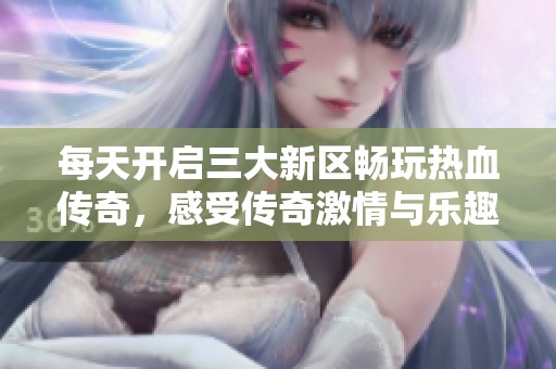 每天开启三大新区畅玩热血传奇，感受传奇激情与乐趣的完美结合