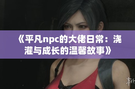 《平凡npc的大佬日常：浇灌与成长的温馨故事》