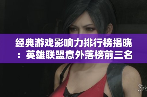 经典游戏影响力排行榜揭晓：英雄联盟意外落榜前三名