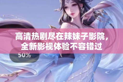 高清热剧尽在辣妹子影院，全新影视体验不容错过