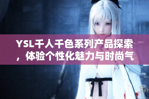 YSL千人千色系列产品探索，体验个性化魅力与时尚气息的完美结合