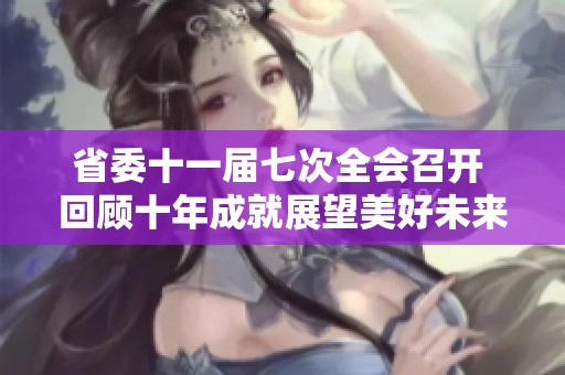 省委十一届七次全会召开 回顾十年成就展望美好未来新蓝图