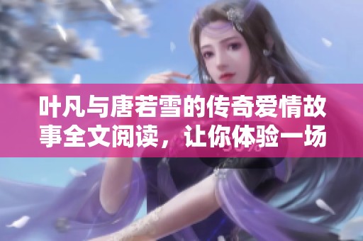 叶凡与唐若雪的传奇爱情故事全文阅读，让你体验一场心动的旅程