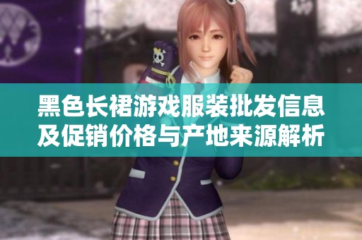 黑色长裙游戏服装批发信息及促销价格与产地来源解析