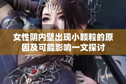 女性阴内壁出现小颗粒的原因及可能影响一文探讨