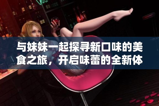 与妹妹一起探寻新口味的美食之旅，开启味蕾的全新体验