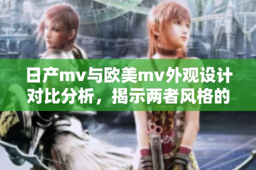 日产mv与欧美mv外观设计对比分析，揭示两者风格的独特之处