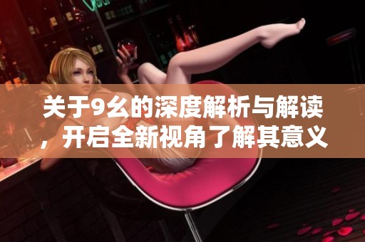 关于9幺的深度解析与解读，开启全新视角了解其意义与影响