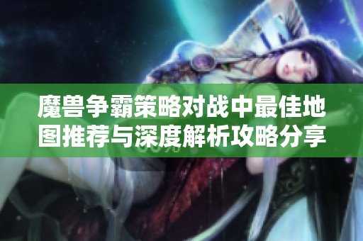 魔兽争霸策略对战中最佳地图推荐与深度解析攻略分享