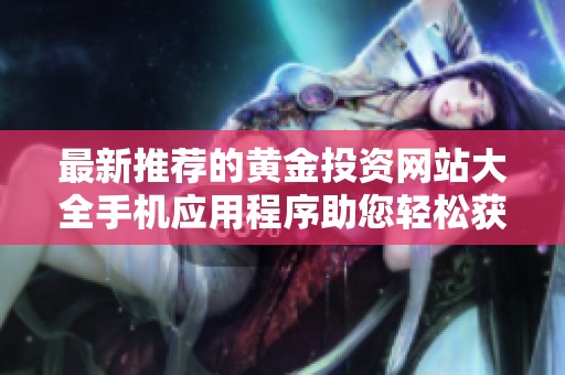 最新推荐的黄金投资网站大全手机应用程序助您轻松获取市场资讯