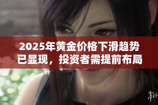 2025年黄金价格下滑趋势已显现，投资者需提前布局应对市场变化