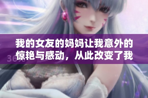 我的女友的妈妈让我意外的惊艳与感动，从此改变了我的生活