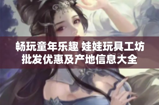 畅玩童年乐趣 娃娃玩具工坊批发优惠及产地信息大全