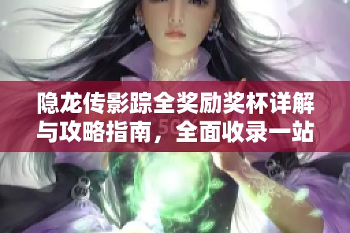 隐龙传影踪全奖励奖杯详解与攻略指南，全面收录一站式解读