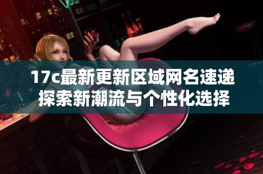 17c最新更新区域网名速递 探索新潮流与个性化选择