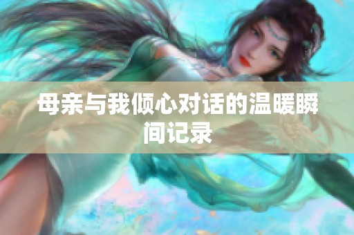 母亲与我倾心对话的温暖瞬间记录