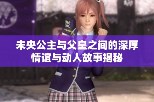 未央公主与父皇之间的深厚情谊与动人故事揭秘