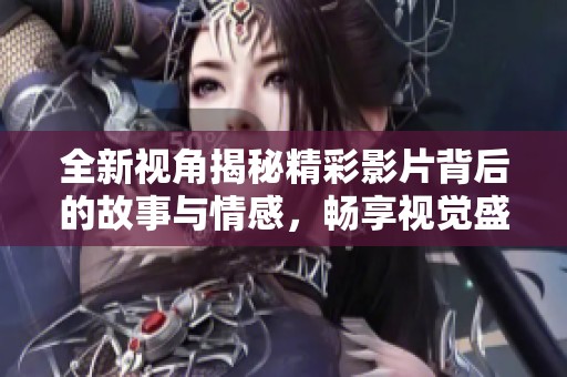 全新视角揭秘精彩影片背后的故事与情感，畅享视觉盛宴之旅