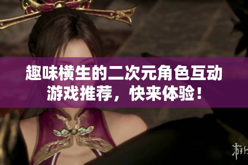 趣味横生的二次元角色互动游戏推荐，快来体验！