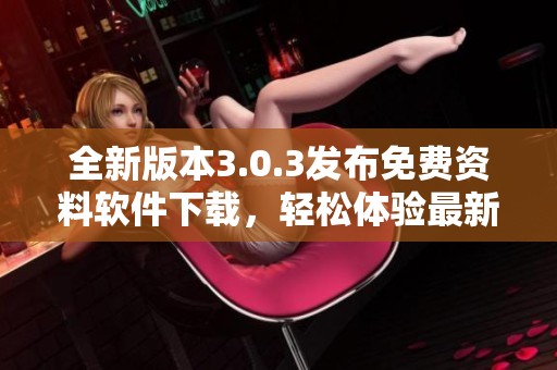 全新版本3.0.3发布免费资料软件下载，轻松体验最新功能！