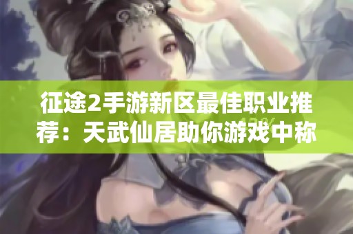 征途2手游新区最佳职业推荐：天武仙居助你游戏中称王称霸