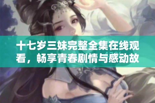 十七岁三妹完整全集在线观看，畅享青春剧情与感动故事的无限魅力