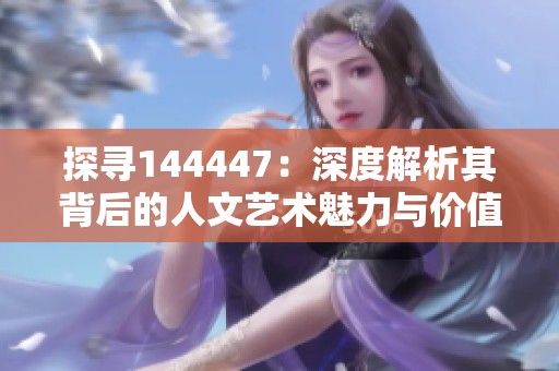 探寻144447：深度解析其背后的人文艺术魅力与价值