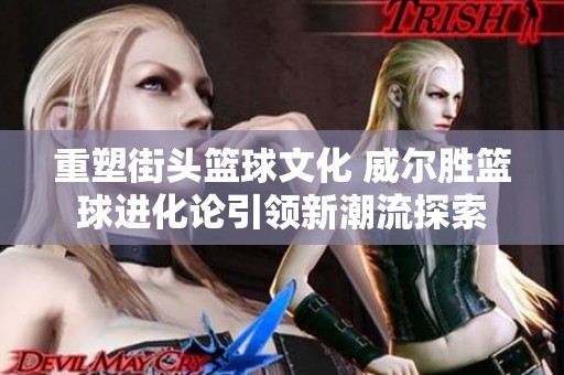 重塑街头篮球文化 威尔胜篮球进化论引领新潮流探索