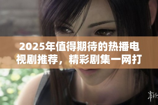 2025年值得期待的热播电视剧推荐，精彩剧集一网打尽！
