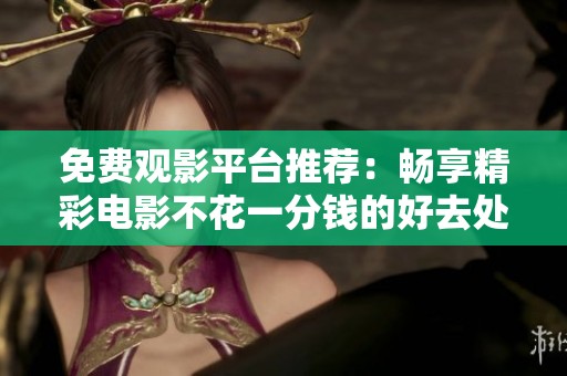免费观影平台推荐：畅享精彩电影不花一分钱的好去处